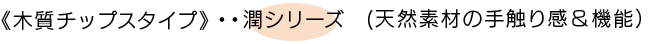 《木質チップスタイプ》潤シリーズ(天然素材の手触り感＆機能）